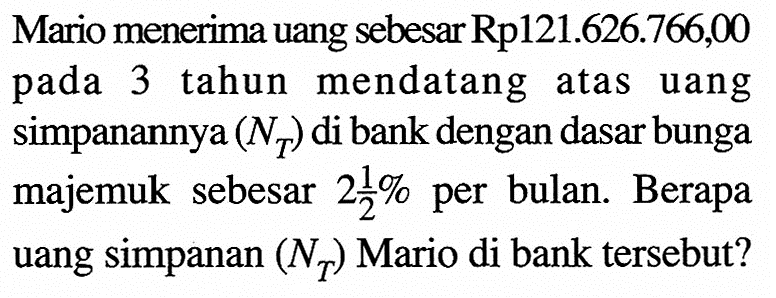 Mario menerima uang sebesar Rp121.626.766,00 pada 3 tahun mendatang atas uang simpanannya (NT) di bank dengan dasar bunga majemuk sebesar 2 1/2% per bulan. Berapa uang simpanan (NT) Mario di bank tersebut?