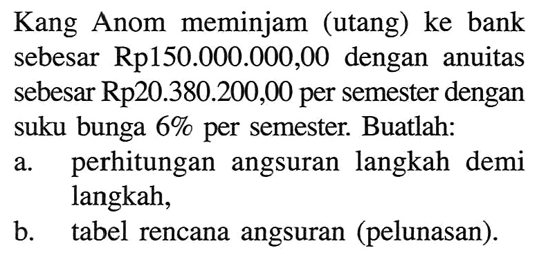 Kang Anom meminjam (utang) ke bank sebesar Rp150.000.000,00 dengan anuitas sebesar Rp20.380.200,00 per semester dengan suku bunga 6% per semester. Buatlah:a. perhitungan angsuran langkah demi langkah,b. tabel rencana angsuran (pelunasan).