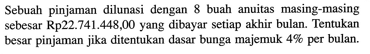 Sebuah pinjaman dilunasi dengan 8 buah anuitas masing-masing sebesar Rp22.741.448,00 yang dibayar setiap akhir bulan. Tentukan besar pinjaman jika ditentukan dasar bunga majemuk 4 % per bulan. 