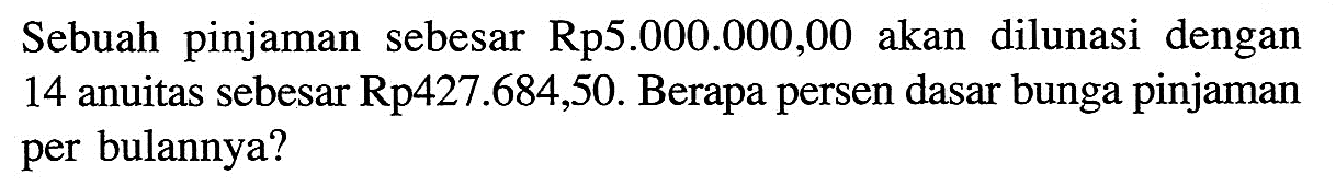 Sebuah pinjaman sebesar Rp5.000.000,00 akan dilunasi dengan 14 anuitas sebesar Rp427.684,50. Berapa persen dasar bunga pinjaman per bulannya?