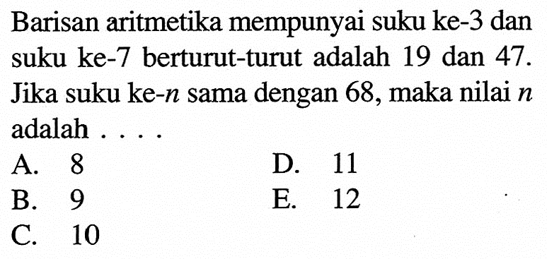 Barisan aritmetika mempunyai suku ke-3 dan suku ke-7 berturut-turut adalah 19 dan 47. Jika suku ke-n sama dengan 68, maka nilai  n adalah ...