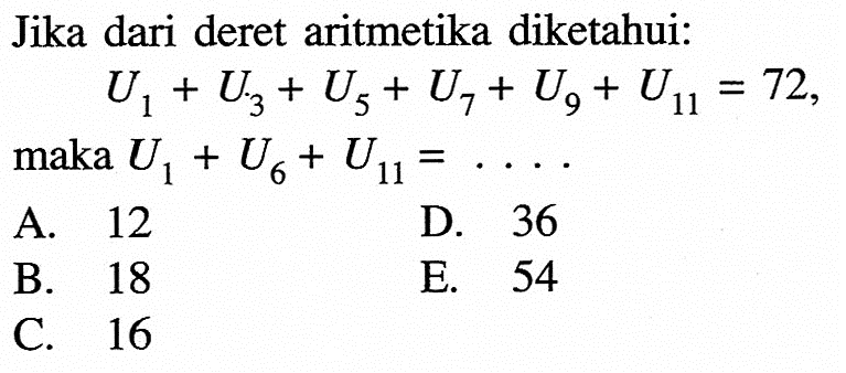 Jika dari deret aritmetika diketahui: U1 + U3 + U5 + U7 + U9 + U11 = 72, maka U, + U6 + U11 =.... A.12 D. 36 B.18 E. 54 C. 16