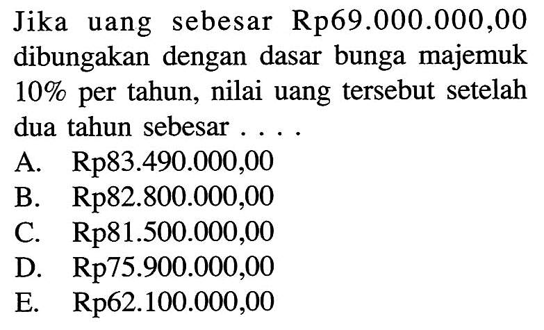 Jika uang sebesar Rp69.000.000,00 dibungakan dengan dasar bunga majemuk 10% per tahun, nilai uang tersebut setelah dua tahun sebesar ....