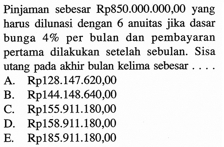 Pinjaman sebesar Rp850.000.000,00 yang harus dilunasi dengan 6 anuitas jika dasar bunga 4% per bulan dan pembayaran pertama dilakukan setelah sebulan. Sisa utang pada akhir bulan kelima sebesar ....