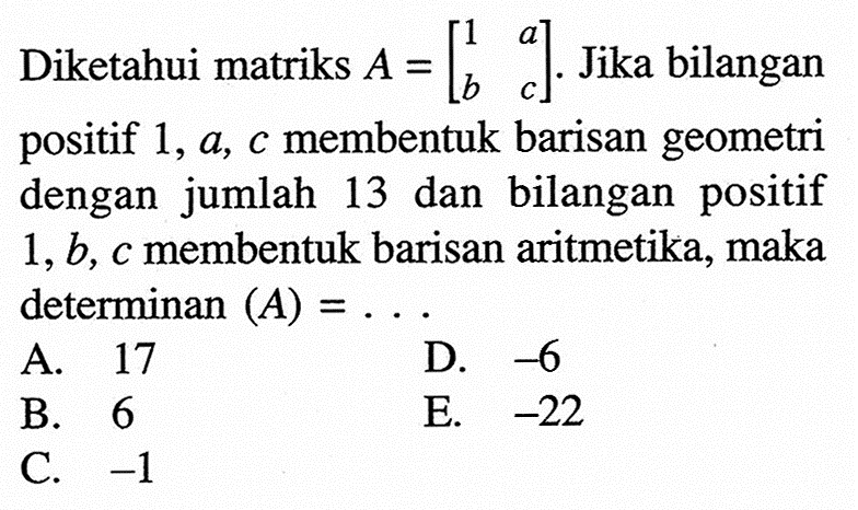 Diketahui matriks  A=[l1  a  b  c] . Jika bilangan positif  1, a, c  membentuk barisan geometri dengan jumlah 13 dan bilangan positif  1, b, c  membentuk barisan aritmetika, maka  determinan(A)=... 