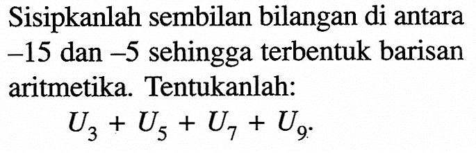 Sisipkanlah sembilan bilangan di antara -15 dan -5 sehingga terbentuk barisan aritmetika. Tentukanlah: U3+U5+U7+U9. 