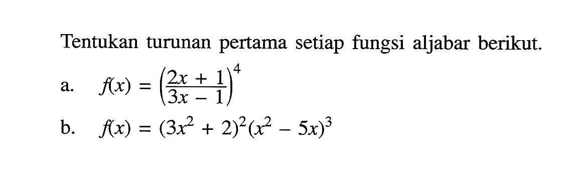 Tentukan turunan pertama setiap fungsi aljabar berikut.a. f(x)=(2 x+1/3 x-1)^4b. f(x)=(3 x^2+2)^2(x^2-5 x)^3