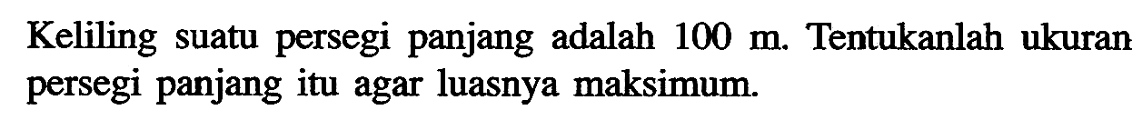 Keliling suatu persegi panjang adalah 100 m. Tentukanlah ukuran persegi panjang itu agar luasnya maksimum.