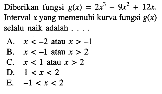 Diberikan fungsi g(x)=2x^3-9x^2+12x. Interval x yang memenuhi kurva fungsi g(x) selalu naik adalah ...,