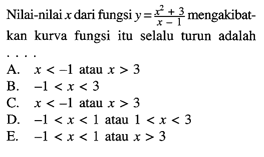 Nilai-nilai x dari fungsi y=(x^2+3)/(x-1) mengakibatkan kurva fungsi itu selalu turun adalah .... A. x<-1 atau x>3 B. -1<x<3 C. x<-1 atau x>3 D. -1<x<1 atau 1<x<3 E. -1<x<1 atau x>3 