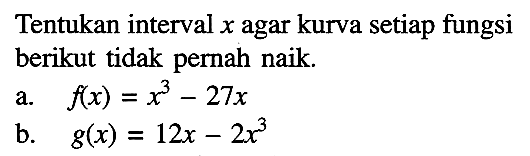 Tentukan interval x agar kurva setiap fungsi berikut tidak pernah naik.
a. f(x)=x^3-27x 
b. g(x)=12x-2x^3 