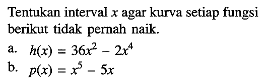 Tentukan interval  x  agar kurva setiap fungsi berikut tidak pernah naik.a.  h(x)=36 x^2-2 x^4 b.  p(x)=x^5-5 x 