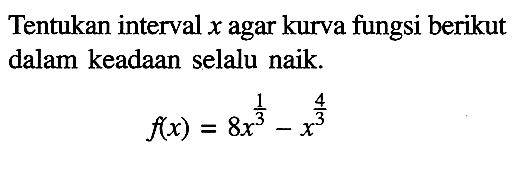 Tentukan interval  x  agar kurva fungsi berikut dalam keadaan selalu naik.f(x)=8x^(1/3)-x^(4/3)