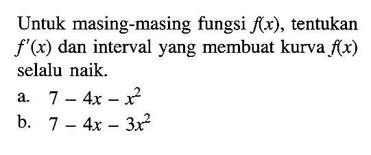 Untuk masing-masing fungsi  f(x) , tentukan  f'(x)  dan interval yang membuat kurva  f(x)  selalu naik.a.  7-4 x-x^2 b.  7-4 x-3 x^2 