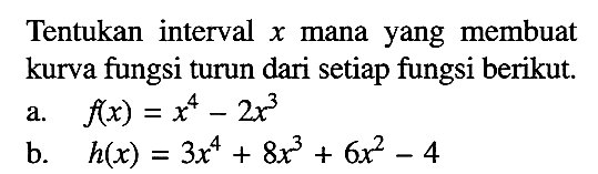 Tentukan interval  x  mana yang membuat kurva fungsi turun dari setiap fungsi berikut.a.  f(x)=x^4-2x^3 b.  h(x)=3 x^4+8x^3+6x^2-4 