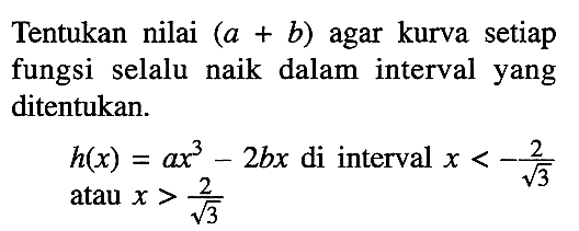 Tentukan nilai (a+b) agar kurva setiap fungsi selalu naik dalam interval yang ditentukan. 
 h(x)=ax^3-2bx di interval x<-2/akar(3) atau x>2/akar(3)