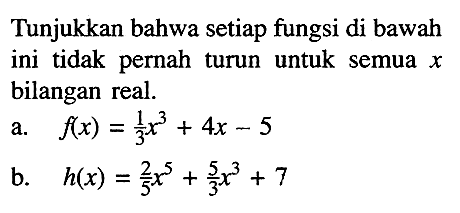 Tunjukkan bahwa setiap fungsi di bawah ini tidak pernah turun untuk semua  x  bilangan real.
a.  f(x)=1/3 x^3+4x-5 
b.  h(x)=2/5 x^5+5/3x^3+7 