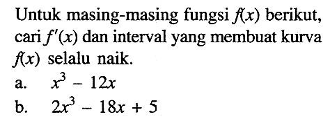 Untuk masing-masing fungsi f(x) berikut, cari f'(x) dan interval yang membuat kurva f(x) selalu naik.
a.  x^3-12x 
b.  2x^3-18x+5 