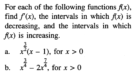 For each of the following functions  f(x) , find  f'(x) , the intervals in which  f(x)  is decreasing, and the intervals in which  f(x)  is increasing.a.  x^(3/2) (x-1) , for  x>0 b.  x^(3/4)-2x^(7/4) , for  x>0 