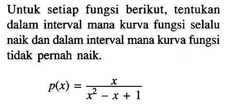 Untuk setiap fungsi berikut, tentukan dalam interval mana kurva fungsi selalu naik dan dalam interval mana kurva fungsi tidak pernah naik. p(x)=x/(x^2-x+1)