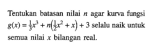 Tentukan batasan nilai n agar kurva fungsi g(x)=1/3 x^3+n(1/2 x^2+x)+3 selalu naik untuk semua nilai x bilangan real. 