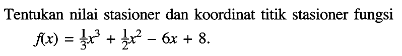 Tentukan nilai stasioner dan koordinat titik stasioner fungsi f(x)=1/3 x^3+1/2 x^2-6x+8 .