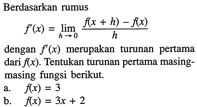 Berdasarkan rumusf'(x)=lim  h -> 0 f(x+h)-f(x)/hdengan  f'(x)  merupakan turunan pertama dari  f(x) . Tentukan turunan pertama masingmasing fungsi berikut.a.  f(x)=3 b.  f(x)=3 x+2 