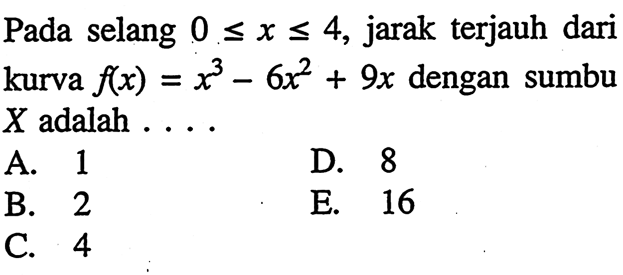 Pada selang 0<=x<=4, jarak terjauh dari kurva f(x)=x^3-6x^2+9x dengan sumbu X adalah  ... . 