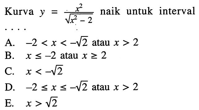 Kurva  y=x^2/akar(x^2-2  naik untuk intervalA.  -2<x<-akar(2)  atau  x>2 B.  x <=-2  atau  x >= 2 C.  x<-akar(2) D.  -2 <= x <=-akar(2)  atau  x>2 E.  x>akar(2) 