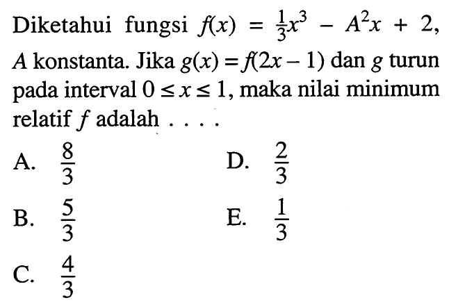 Diketahui fungsi f(x)=1/3 x^3-A^2x+2, A konstanta. Jika g(x)=f(2x-1) dan g turun pada interval 0<=x<=1, maka nilai minimum relatif f adalah ...