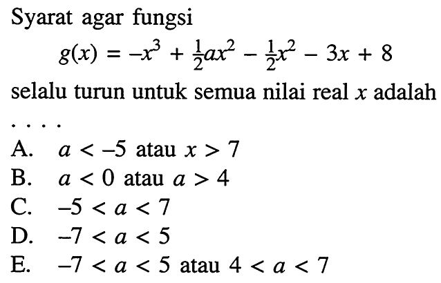 Syarat agar fungsi g(x)=-x^3+1/2 ax^2-1/2 x^2-3x+8 selalu turun untuk semua nilai real x adalah ....A. a<-5 atau x>7 B. a<0 atau a>4 C. -5<a<7 D. -7<a<5 E. -7<a<5 atau 4<a<7 