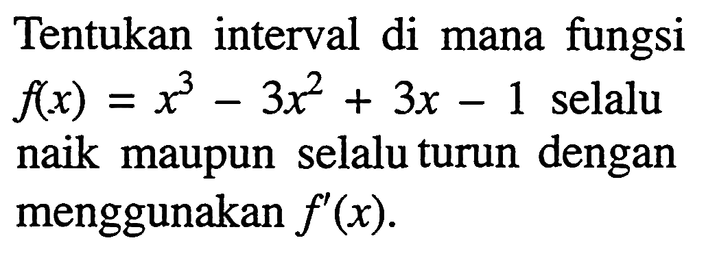 Tentukan interval di mana fungsi f(x)=x^3-3x^2+3x-1 selalu naik maupun selalu turun dengan menggunakan f'(x).