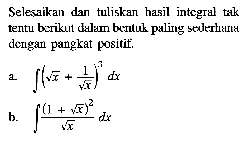 Selesaikan dan tuliskan hasil integral tak tentu berikut dalam bentuk paling sederhana dengan pangkat positif.a.  integral (akar(x)+1/akar(x))^3 dx b.  integral  (1+akar(x))^2/akar(x) dx 