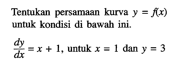 Tentukan persamaan kurva y=f(x) untuk kondisi di bawah ini. dy/dx=x+1, untuk x=1 dan y=3 