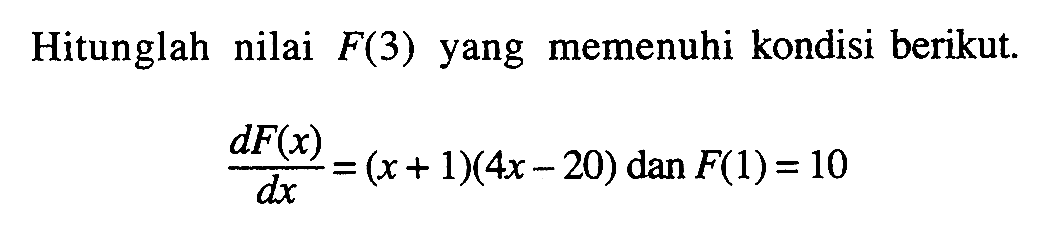 Hitunglah nilai F(3) yang memenuhi kondisi berikut.

dF(x)/dx=(x+1)(4x-20) dan F(1)=10
