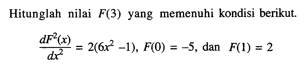 Hitunglah nilai  F(3)  yang memenuhi kondisi berikut.dF^2(x)/dx^2=2(6x^2-1), F(0)=-5, dan F(1)=2