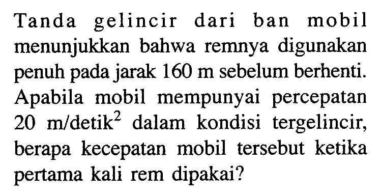 Tanda gelincir dari ban mobil menunjukkan bahwa remnya digunakan penuh pada jarak 160 m sebelum berhenti. Apabila mobil mempunyai percepatan 20 m/ detik^2  dalam kondisi tergelincir, berapa kecepatan mobil tersebut ketika pertama kali rem dipakai?