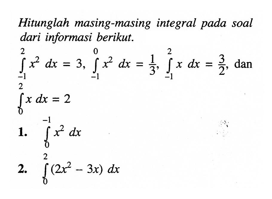 Hitunglah masing-masing integral pada soal dari informasi berikut.

integral -1 2 x^2 dx=3, integral -1 0 x^2 dx=1/3, integral -1 2 x dx=3/2,   dan integral 0 2 x dx=2

1.  integral 0 -1 x^2 dx 
2.  integral 0 2 (2x^2-3x) dx 