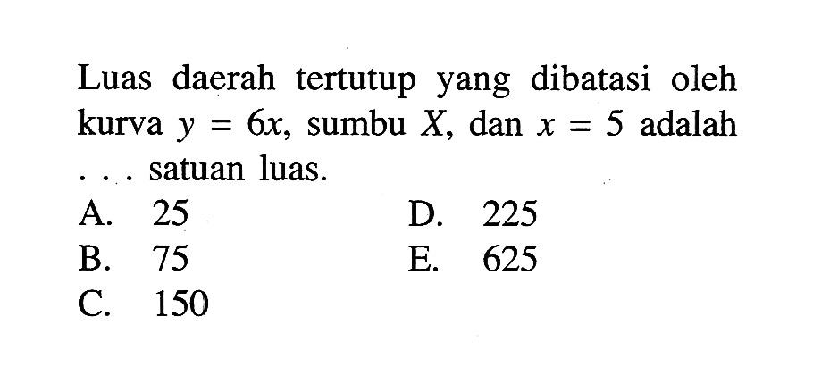 Luas daerah tertutup yang dibatasi oleh kurva y=6x, sumbu X, dan x=5 adalah... satuan luas.