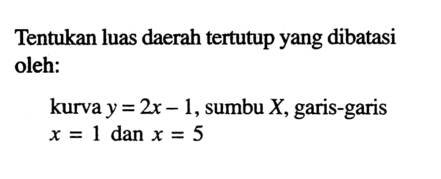 Tentukan luas daerah tertutup yang dibatasi oleh:kurva y=2x-1, sumbu X , garis-garis x=1 dan x=5 