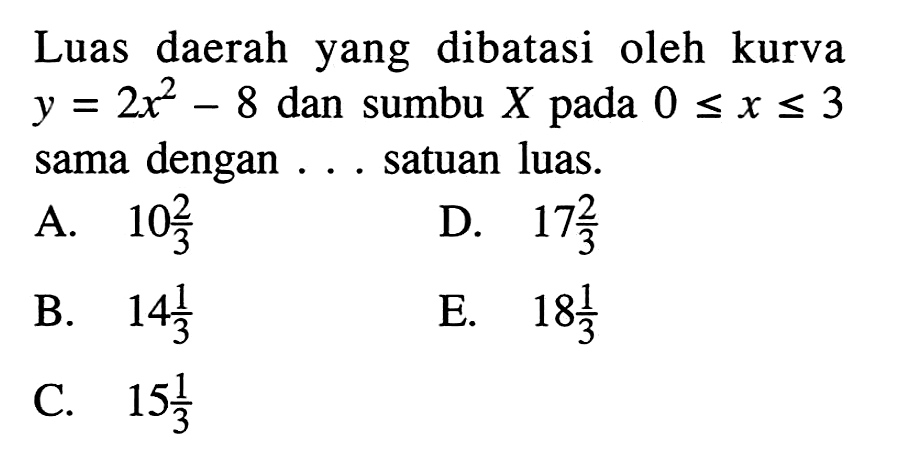 Luas daerah yang dibatasi oleh kurva  y=2x^2-8  dan sumbu  X  pada  0<=x<=3  sama dengan . . . satuan luas.
