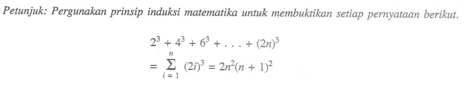 Petunjuk: Pergunakan prinsip induksi matematika untuk membuktikan setiap pernyataan berikut. 2^3+4^3+6^3+...+(2n)^3=sigma i=1 n (2i)^3=2n^2(n+1)^2