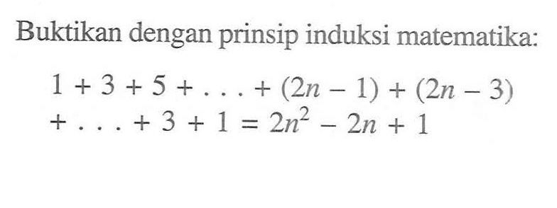 Buktikan dengan prinsip induksi matematika: 1 + 3 + 5 +...+ (2n 1) + (2n - 3) +....+3 + 1 = 2n^2-2n+1