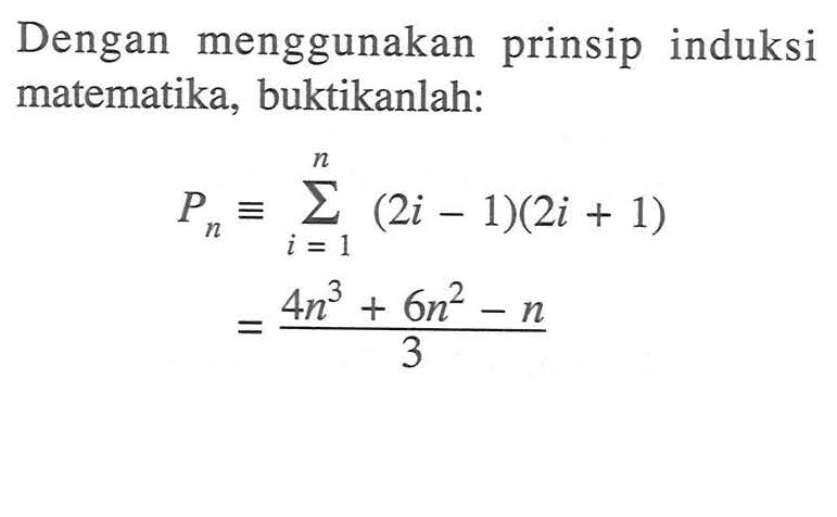 Dengan menggunakan prinsip induksi matematika, buktikanlah: Pn = sigma i=1 n (2i-1)(2i+1) = (4n^3+6n^2-n)/3