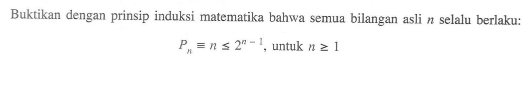 Buktikan dengan prinsip induksi matematika bahwa semua bilangan asli n selalu berlaku: Pn=n<=2^(n-1), untuk n>=1