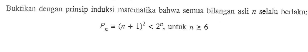 Buktikan dengan prinsip induksi matematika bahwa semua bilangan asli n selalu berlaku: Pn=((n+!)^2<2^n, untuk n>=6