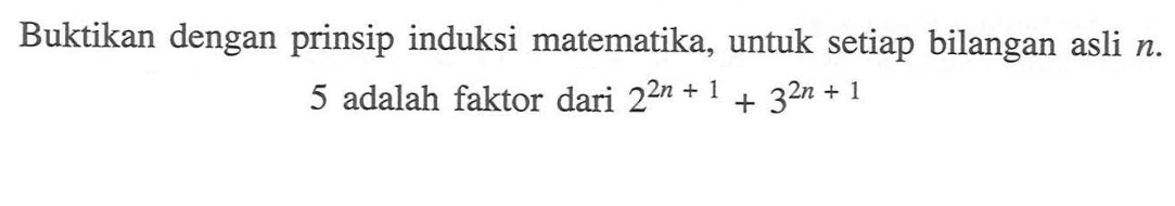 Buktikan dengan prinsip induksi matematika, untuk setiap bilangan asli n. 5 adalah faktor dari 2^(2n+1)+3^(2n+1)