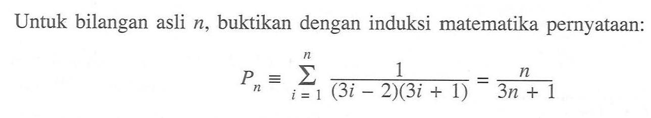 Untuk bilangan asli n, buktikan dengan induksi matematika pernyataan: Pn = sigma i=1 n (1/(3i-2)(3i + 1))=n/( 3n + 1 )