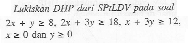 Lukiskan DHP dari SPtLDV pada soal 2x+y>=8, 2x+3y>=18, x+3y>=12, x>=0 dan y>=0