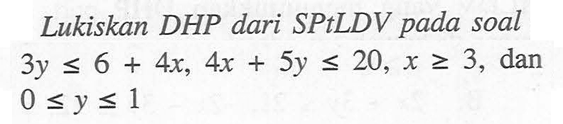 Lukiskan DHP dari SPtLDV pada soal 3y<=6+4x, 4x+5y<=20, x>=30, dan 0<=y<=1